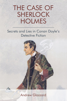 The Case of Sherlock Holmes: Secrets and Lies in Conan Doyle's Detective Fiction by Andrew Glazzard