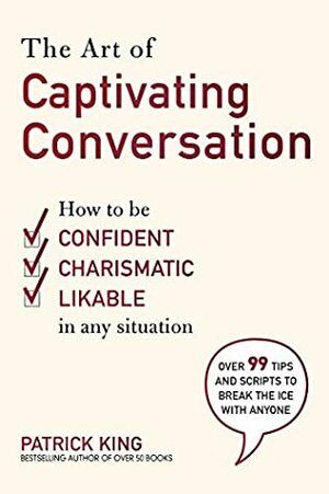 The Art of Captivating Conversation: How to Be Confident, Charismatic, and Likable in Any Situation by Patrick King