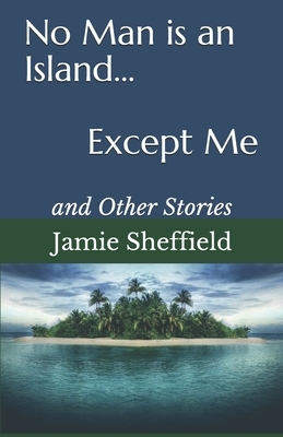 No Man is an Island... Except Me: and Other Stories by Jamie Sheffield