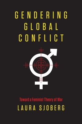 Gendering Global Conflict: Toward a Feminist Theory of War by Laura Sjoberg