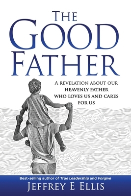 The Good Father: A revelation of our heavenly Father who loves us and cares for us by Jeffrey Ellis