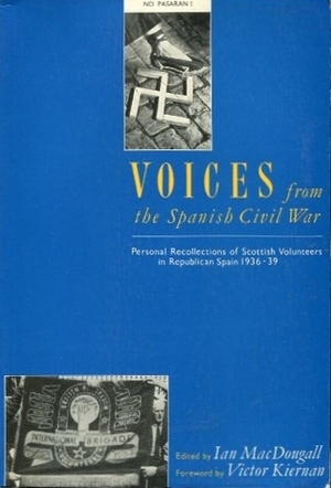 Voices from the Spanish Civil War: Personal Recollections of Scottish Volunteers in Republican Spain, 1936-39 by Ian MacDougall