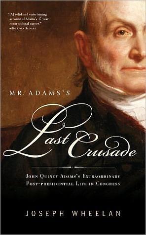 Mr. Adams's Last Crusade: John Quincy Adams''s Extraordinary Post-Presidential Life in Congress by Joseph Wheelan, Joseph Wheelan