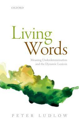 Living Words: Meaning Underdetermination and the Dynamic Lexicon by Peter Ludlow