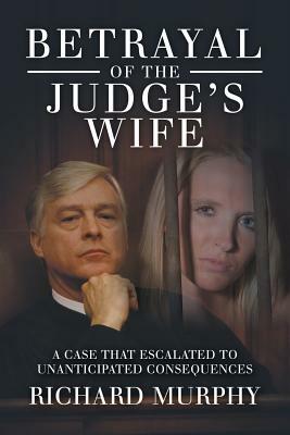 Betrayal of the Judge's Wife: A Case That Escalated to Unanticipated Consequences by Richard Murphy