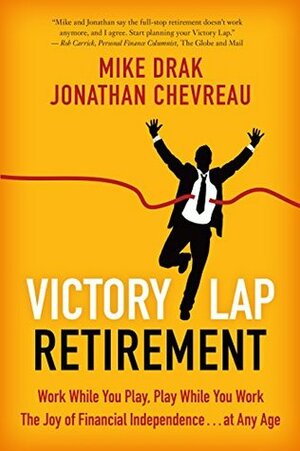 Victory Lap Retirement: Work While You Play, Play While You Work--The Joy of Financial Independence . . . at Any Age by Jonathan Chevreau, Mike Drak