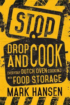 Stop, Drop, and Cook: Everyday Dutch Oven Cooking with Food Storage by Mark Hansen