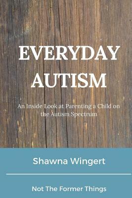 Everyday Autism: An Inside Look at Parenting a Child on the Autism Spectrum by Shawna Wingert