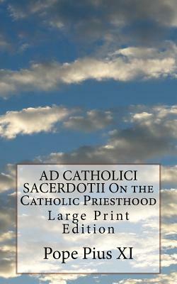 AD CATHOLICI SACERDOTII On the Catholic Priesthood: Large Print Edition by Pope Pius XI