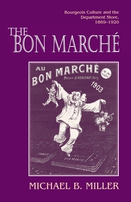 The Bon Marché: Bourgeois Culture and the Department Store, 1869-1920 by Michael B. Miller