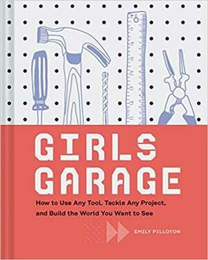 Girls Garage: How to Use Any Tool, Tackle Any Project, and Build the World You Want to See by Kate Bingaman-Burt, Emily Pilloton