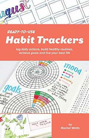 Ready-to-Use Habit Trackers: Log Daily Actions, Build Healthy Routines, Achieve Goals and Live Your Best Life by Rachel Watts