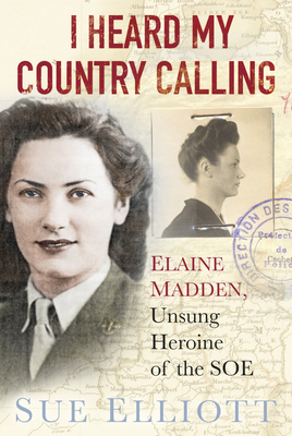 I Heard My Country Calling: Elaine Madden, SOE Agent by Sue Elliott