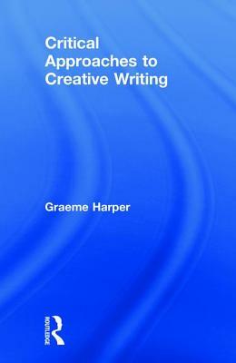 Critical Approaches to Creative Writing by Graeme Harper