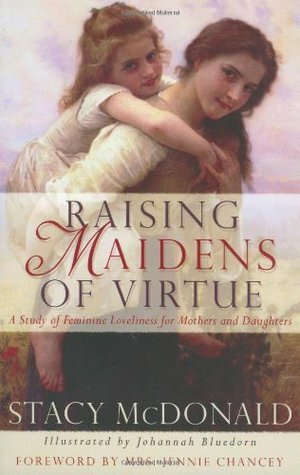 Raising Maidens of Virtue: A Study of Feminine Loveliness for Mothers and Daughters by Stacy McDonald