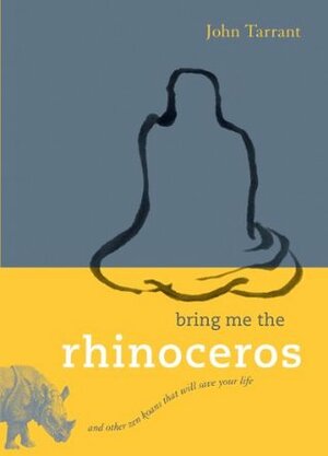Bring Me the Rhinoceros: And Other Zen Koans That Will Save Your Life by John Tarrant