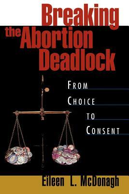 Breaking the Abortion Deadlock: From Choice to Consent by Eileen McDonagh