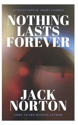 Nothing Lasts Forever: A Collection of Short Stories by Jack Norton