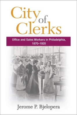 City of Clerks: Office and Sales Workers in Philadelphia, 1870-1920 by Jerome P. Bjelopera