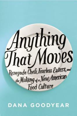 Anything That Moves: Renegade Chefs, Fearless Eaters, and the Making of a New American Food Culture by Dana Goodyear