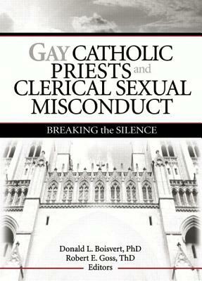 Gay Catholic Priests and Clerical Sexual Misconduct: Breaking the Silence by Robert Goss, Donald Boisvert