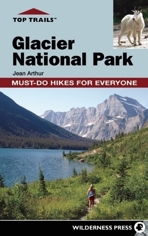 Top Trails: Glacier National Park: Must-Do Hikes for Everyone by Jean Arthur