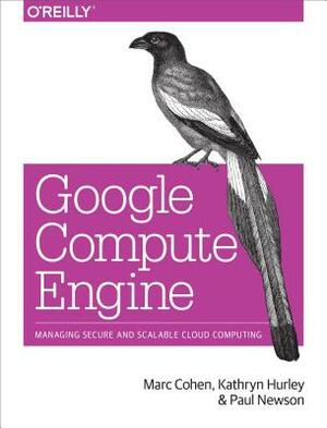 Google Compute Engine: Managing Secure and Scalable Cloud Computing by Paul Newson, Kathryn Hurley, Marc Cohen