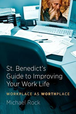 St. Benedict's Guide to Improving Your Work Life: Workplace as Worthplace by Michael Rock