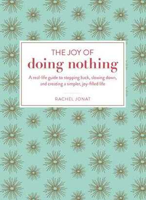 The Joy of Doing Nothing: A Real-Life Guide to Stepping Back, Slowing Down, and Creating a Simpler, Joy-Filled Life by Rachel Jonat