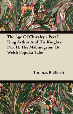 The Age Of Chivalry - Part I. King Arthur And His Knights. Part II. The Mabinogeon; Or, Welsh Popular Tales by Thomas Bulfinch