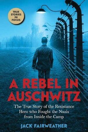 A Rebel in Auschwitz: The True Story of the Resistance Hero who Fought the s from Inside the Camp by Jack Fairweather