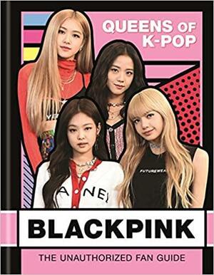 BLACKPINK: Queens of K-Pop: The Unauthorized Fan Guide by Helen Brown