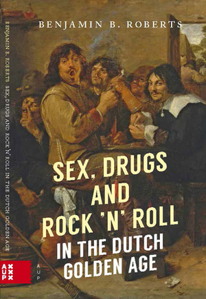 Sex, Drugs and Rock 'n' Roll in the Dutch Golden Age by Benjamin B. Roberts