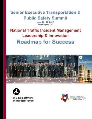 Senior Executive Transportation & Public Safety Summit: National Traffic Incident Management Leadership & Innovation, Roadmap for Success by U. S. Department of Transportation