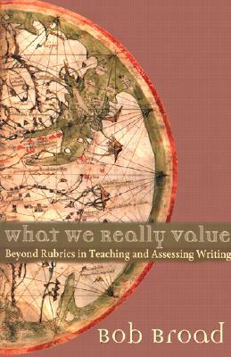 What We Really Value: Beyond Rubrics in Teaching and Assessing Writing [With Map] by Bob Broad