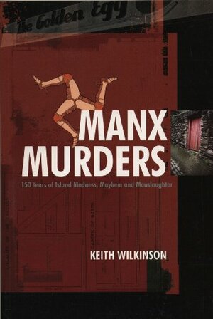 Manx Murders: 150 Years of Island Madness, Mayhem and Manslaughter by Keith Wilkinson