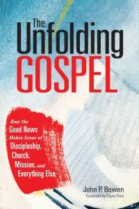 The Unfolding Gospel: How the Good News Makes Sense of Discipleship, Church, Mission, and Everything Else. by David Fitch, John P Bowen