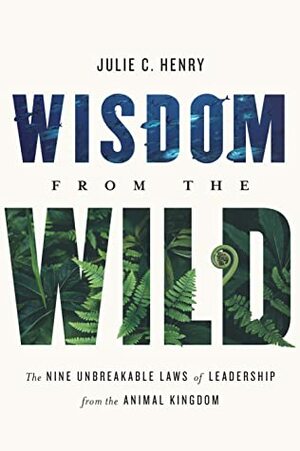 Wisdom from the Wild: The Nine Unbreakable Laws of Leadership from the Animal Kingdom by Julie C. Henry