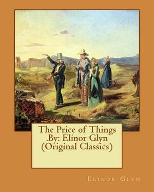 The Price of Things .By: Elinor Glyn (Original Classics) by Elinor Glyn