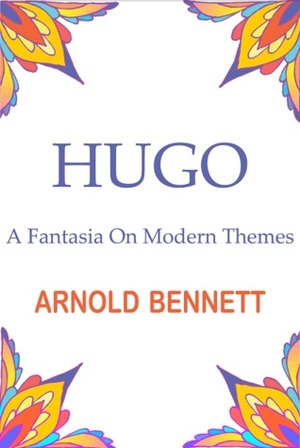 Hugo: A Fantasia on Modern Themes by Arnold Bennett