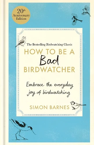 How to Be a Bad Birdwatcher Anniversary Edition: Embrace the Everyday Joy of Birdwatching - to the Greater Glory of Life by Simon Barnes