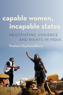 Capable Women, Incapable States: Negotiating Violence and Rights in India by Poulami Roychowdhury