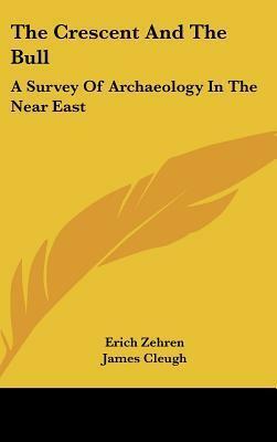The Crescent and the Bull: A Survey of Archaeology in the Near East by Erich Zehren