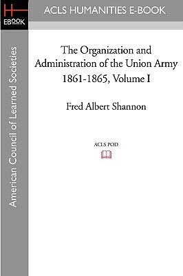 The Organization and Administration of the Union Army 1861-1865 Volume I by Fred Albert Shannon
