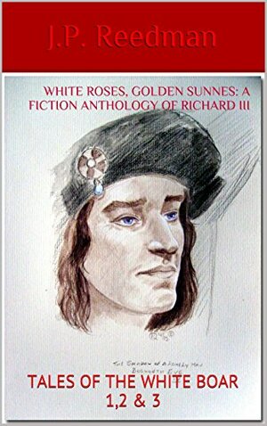 White Roses, Golden Sunnes: A Fiction Anthology of Richard III: Tales of the White Boar 1,2 & 3 by J.P. Reedman