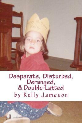 Desperate, Disturbed, Deranged, & Double-Latted by Kelly Jameson