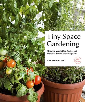 Tiny Space Gardening: Growing Vegetables, Fruits, and Herbs in Small Outdoor Spaces by Amy Pennington