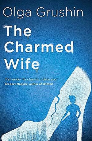 The Charmed Wife: A beautifully written, powerful reimagining that picks up thirteen years after Cinderella and Prince Charming said ‘I do' by Olga Grushin, Olga Grushin