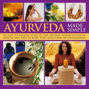 Ayurveda Made Simple: An Easy-To-Follow Guide to the Ancient Indian System of Health and Diet by Body Type, with Over 150 Photographs by Sally Morningstar