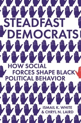 Steadfast Democrats: How Social Forces Shape Black Political Behavior by Ismail K. White, Chryl N. Laird